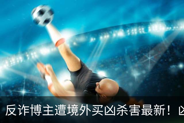 反诈博主遭境外买凶杀害最新！凶手在逃，官媒怒提反杀，字字千钧