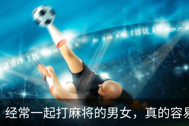 经常一起打麻将的男女，真的容易出轨吗？