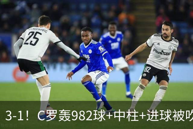 3-1！C罗轰982球+中柱+进球被吹，赛后这一举动才是真格局